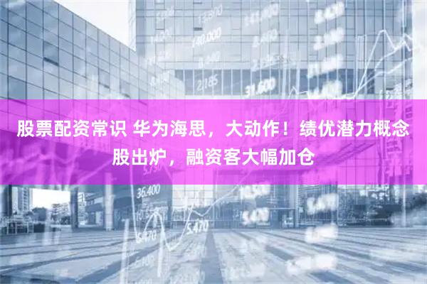 股票配资常识 华为海思，大动作！绩优潜力概念股出炉，融资客大幅加仓