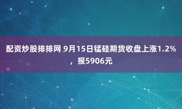配资炒股排排网 9月15日锰硅期货收盘上涨1.2%，报5906元