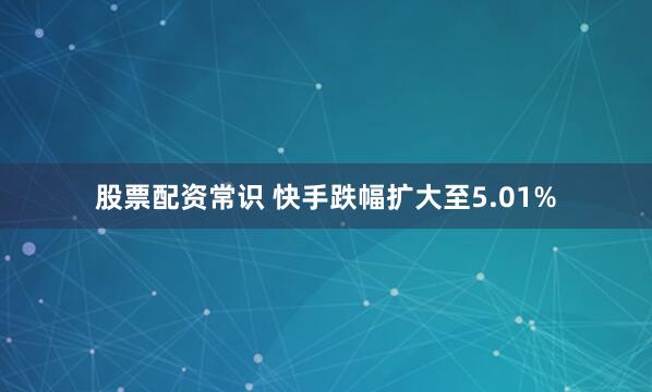 股票配资常识 快手跌幅扩大至5.01%