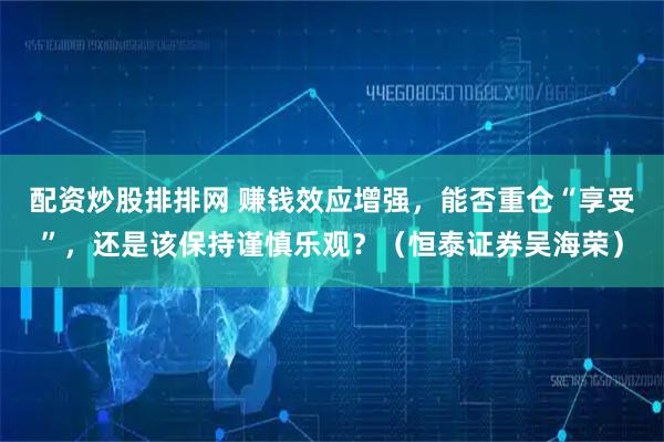 配资炒股排排网 赚钱效应增强，能否重仓“享受”，还是该保持谨慎乐观？（恒泰证券吴海荣）