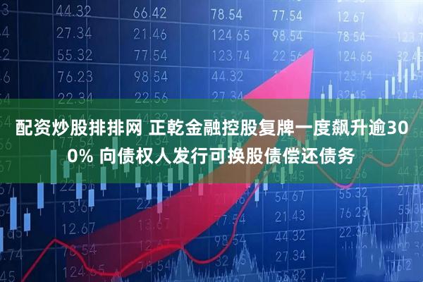 配资炒股排排网 正乾金融控股复牌一度飙升逾300% 向债权人发行可换股债偿还债务