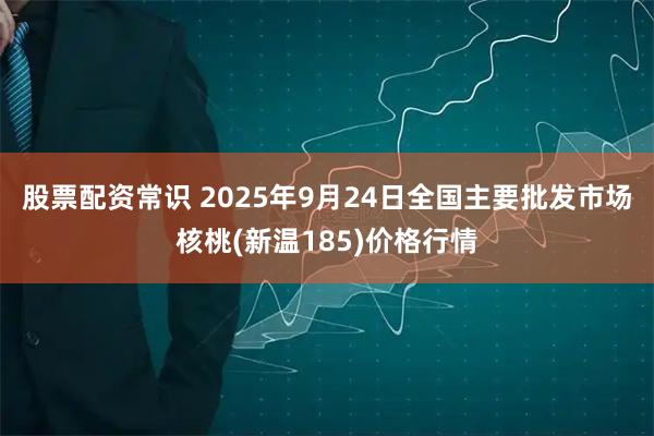 股票配资常识 2025年9月24日全国主要批发市场核桃(新温185)价格行情