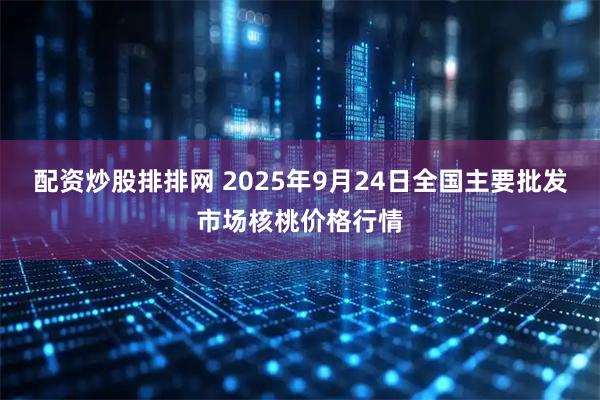 配资炒股排排网 2025年9月24日全国主要批发市场核桃价格行情