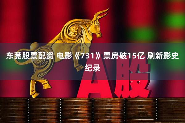 东莞股票配资 电影《731》票房破15亿 刷新影史纪录