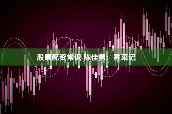 股票配资常识 陈佳勇：香菜记