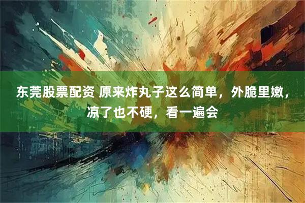 东莞股票配资 原来炸丸子这么简单，外脆里嫩，凉了也不硬，看一遍会