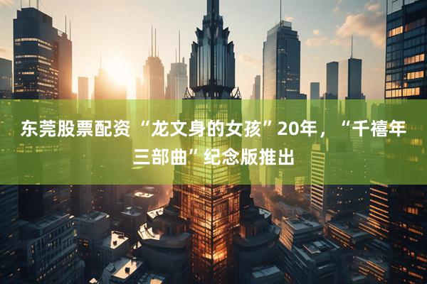 东莞股票配资 “龙文身的女孩”20年，“千禧年三部曲”纪念版推出