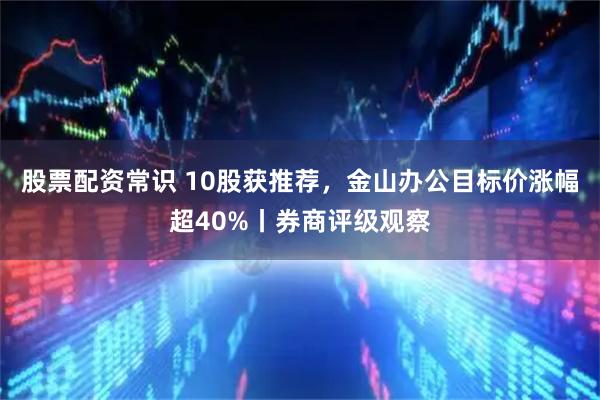 股票配资常识 10股获推荐，金山办公目标价涨幅超40%丨券商评级观察