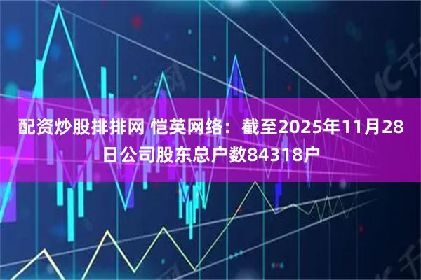 配资炒股排排网 恺英网络：截至2025年11月28日公司股东总户数84318户