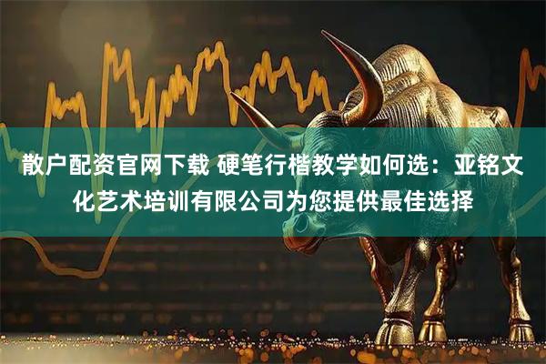 散户配资官网下载 硬笔行楷教学如何选：亚铭文化艺术培训有限公司为您提供最佳选择
