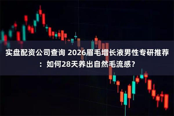 实盘配资公司查询 2026眉毛增长液男性专研推荐：如何28天养出自然毛流感？