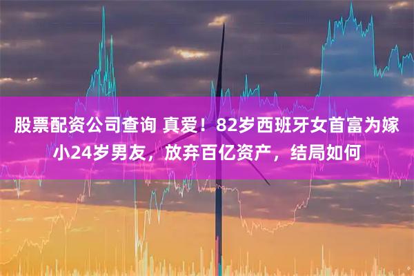 股票配资公司查询 真爱！82岁西班牙女首富为嫁小24岁男友，放弃百亿资产，结局如何