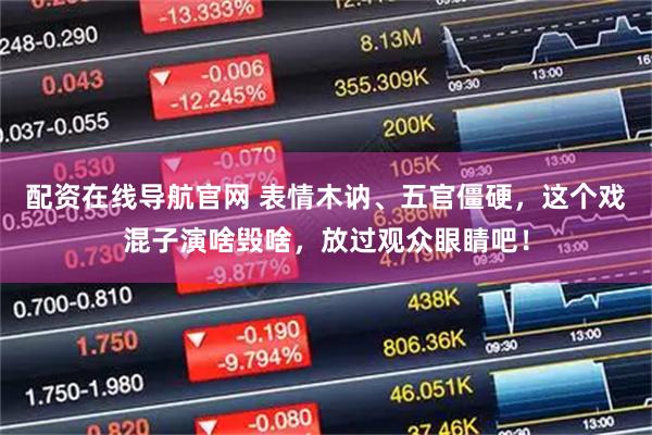 配资在线导航官网 表情木讷、五官僵硬，这个戏混子演啥毁啥，放过观众眼睛吧！