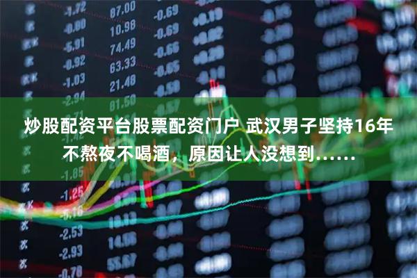 炒股配资平台股票配资门户 武汉男子坚持16年不熬夜不喝酒，原因让人没想到……