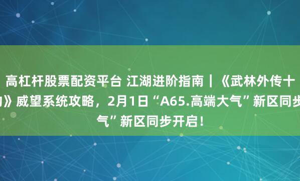 高杠杆股票配资平台 江湖进阶指南｜《武林外传十年之约》威望系统攻略，2月1日“A65.高端大气”新区同步开启！