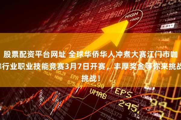 股票配资平台网址 全球华侨华人冲煮大赛江门市咖啡行业职业技能竞赛3月7日开赛，丰厚奖金等你来挑战！