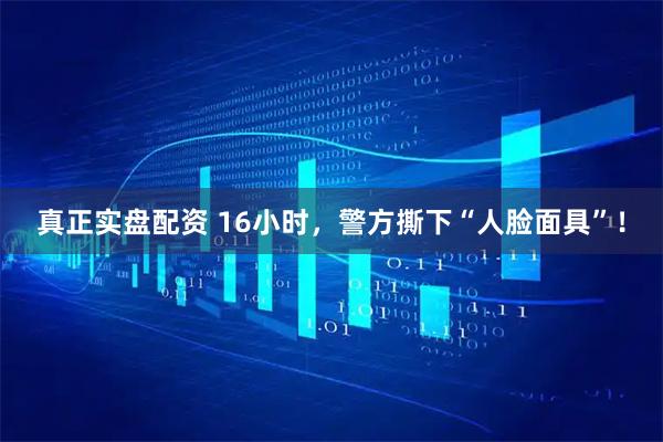 真正实盘配资 16小时，警方撕下“人脸面具”！