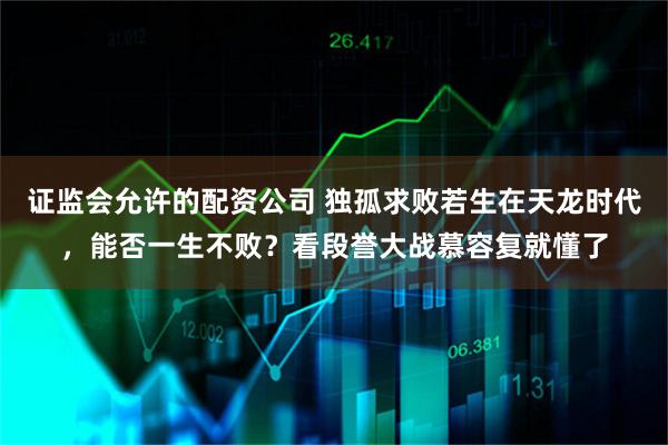 证监会允许的配资公司 独孤求败若生在天龙时代，能否一生不败？看段誉大战慕容复就懂了
