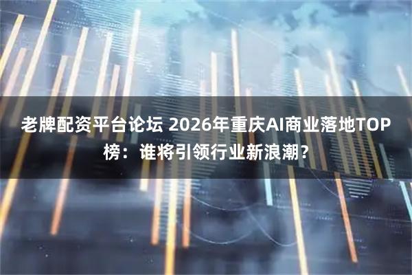 老牌配资平台论坛 2026年重庆AI商业落地TOP榜：谁将引领行业新浪潮？