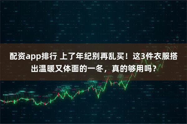 配资app排行 上了年纪别再乱买！这3件衣服搭出温暖又体面的一冬，真的够用吗？