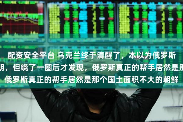 配资安全平台 乌克兰终于清醒了，本以为俄罗斯背后站着的是中国与伊朗，但绕了一圈后才发现，俄罗斯真正的帮手居然是那个国土面积不大的朝鲜