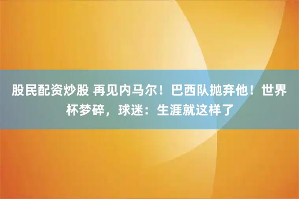 股民配资炒股 再见内马尔！巴西队抛弃他！世界杯梦碎，球迷：生涯就这样了