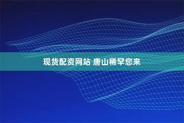现货配资网站 唐山稀罕您来