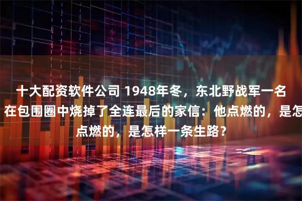 十大配资软件公司 1948年冬，东北野战军一名沉默的营长，在包围圈中烧掉了全连最后的家信：他点燃的，是怎样一条生路？