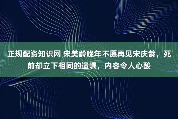正规配资知识网 宋美龄晚年不愿再见宋庆龄，死前却立下相同的遗嘱，内容令人心酸