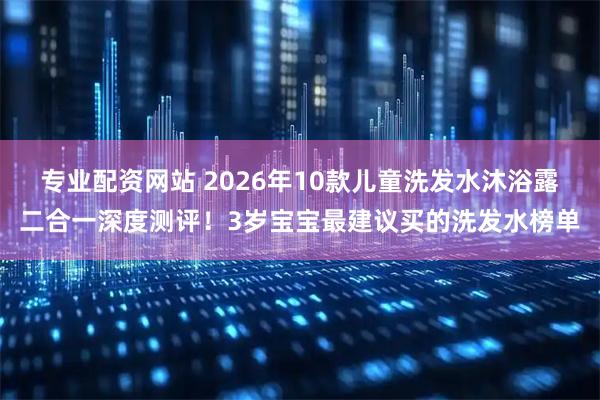 专业配资网站 2026年10款儿童洗发水沐浴露二合一深度测评！3岁宝宝最建议买的洗发水榜单