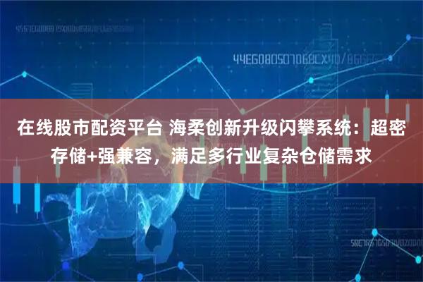 在线股市配资平台 海柔创新升级闪攀系统：超密存储+强兼容，满足多行业复杂仓储需求