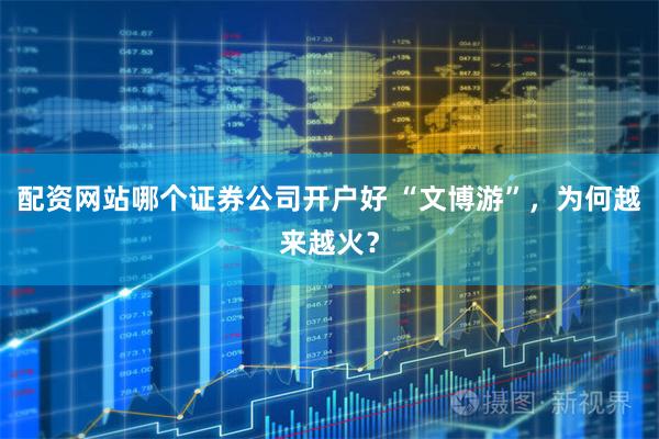 配资网站哪个证券公司开户好 “文博游”，为何越来越火？