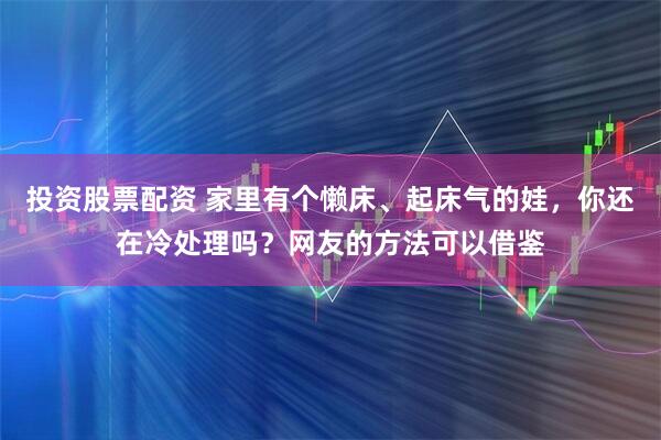投资股票配资 家里有个懒床、起床气的娃，你还在冷处理吗？网友的方法可以借鉴