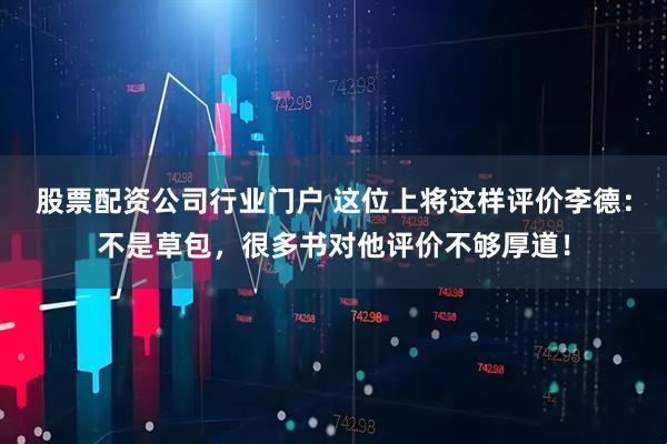 股票配资公司行业门户 这位上将这样评价李德：不是草包，很多书对他评价不够厚道！