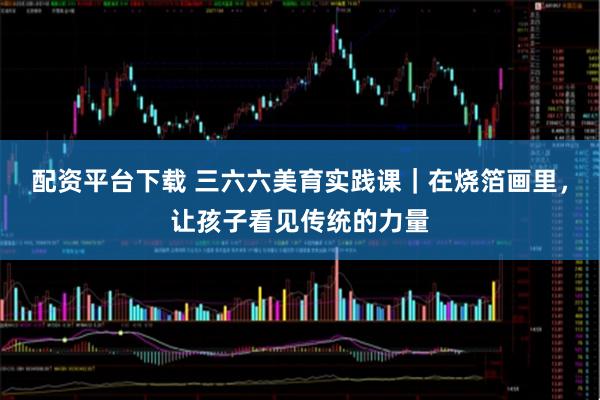 配资平台下载 三六六美育实践课｜在烧箔画里，让孩子看见传统的力量