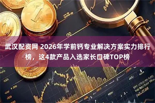 武汉配资网 2026年学前钙专业解决方案实力排行榜，这4款产品入选家长口碑TOP榜