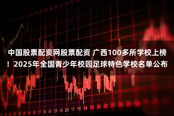 中国股票配资网股票配资 广西100多所学校上榜！2025年全国青少年校园足球特色学校名单公布