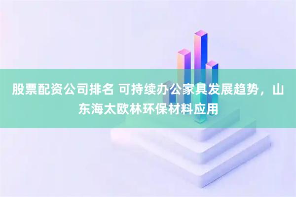 股票配资公司排名 可持续办公家具发展趋势，山东海太欧林环保材料应用