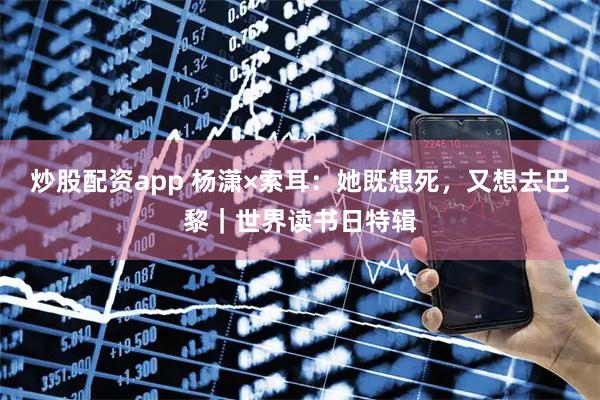 炒股配资app 杨潇×索耳：她既想死，又想去巴黎｜世界读书日特辑