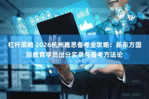 杠杆策略 2026杭州雅思备考全攻略：新东方国际教育学员出分实录与备考方法论