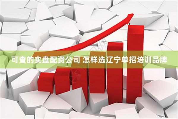 可查的实盘配资公司 怎样选辽宁单招培训品牌